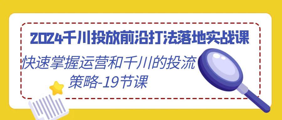 2024千川投放前沿打法落地实战课，快速掌握运营和千川的投流策略-19节课-梦清网创