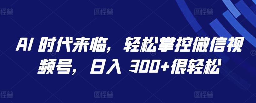 AI 时代来临，轻松掌控微信视频号，日入 300+很轻松【揭秘】-梦清网创