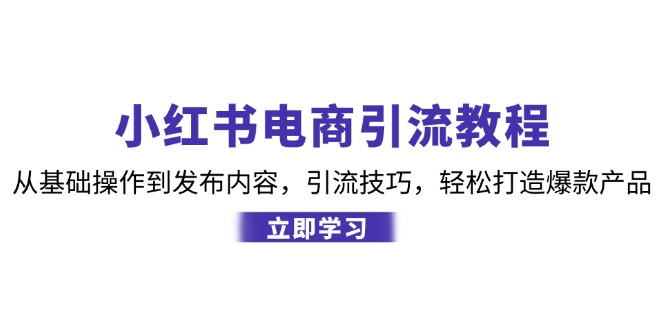 小红书电商引流教程：从基础操作到发布内容，引流技巧，轻松打造爆款产品-梦清网创