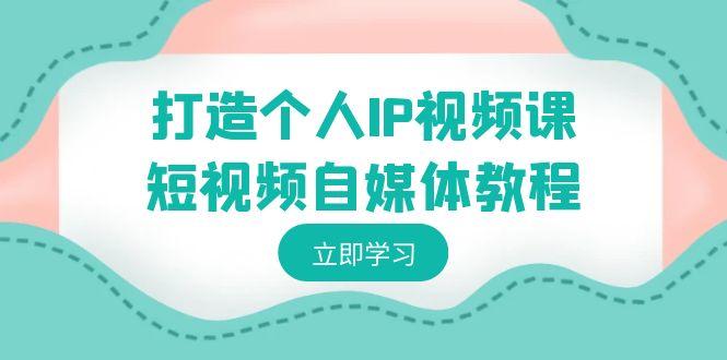 打造个人IP视频课-短视频自媒体教程，个人IP如何定位，如何变现-梦清网创