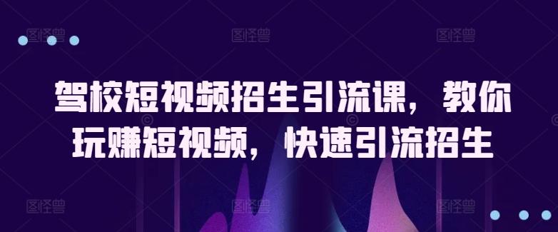 驾校短视频招生引流课，教你玩赚短视频，快速引流招生-梦清网创