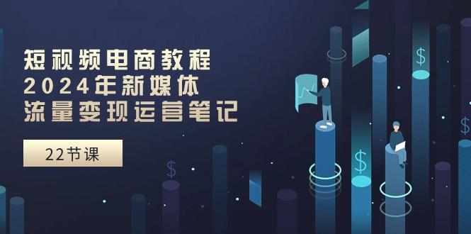 短视频电商教程：2024年新媒体流量变现运营笔记(25节课-梦清网创