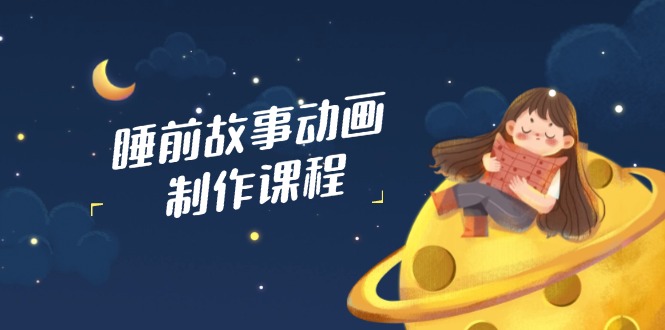 睡前故事动画制作课程，涵盖AI文案、配音、视频剪辑等，实现百分百原创-梦清网创