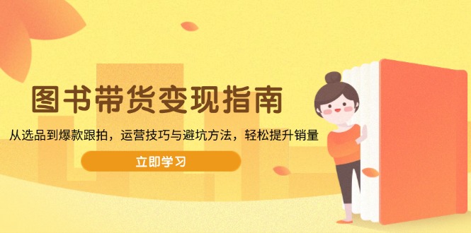 图书带货变现指南，从选品到爆款跟拍，运营技巧与避坑方法，轻松提升销量-梦清网创