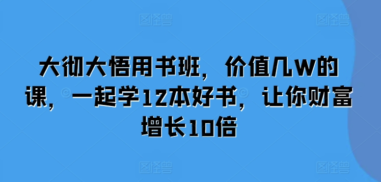 大彻大悟用书班，价值几W的课，一起学12本好书，让你财富增长10倍-梦清网创