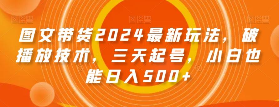图文带货2024最新玩法，破播放技术，三天起号，小白也能日入500+【揭秘】-梦清网创