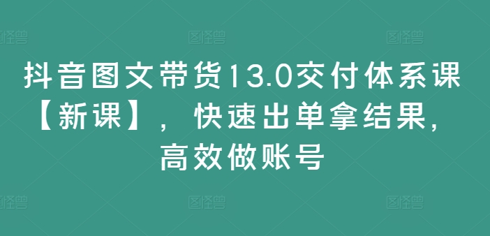 抖音图文带货13.0交付体系课【新课】，快速出单拿结果，高效做账号-梦清网创