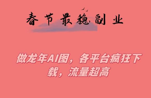 春节期间最稳副业，做龙年AI图，各平台疯狂下载，流量超高【揭秘】-梦清网创