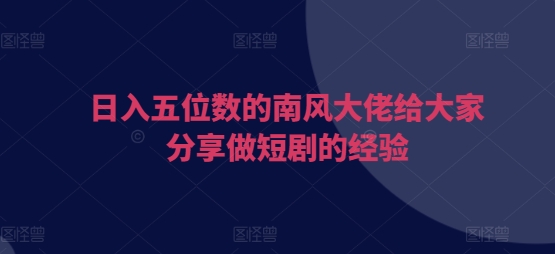 日入五位数的南风大佬给大家分享做短剧的经验-梦清网创