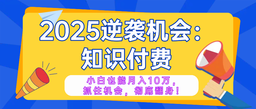 2025逆袭项目——知识付费，小白也能月入10万年入百万，抓住机会彻底翻…-梦清网创