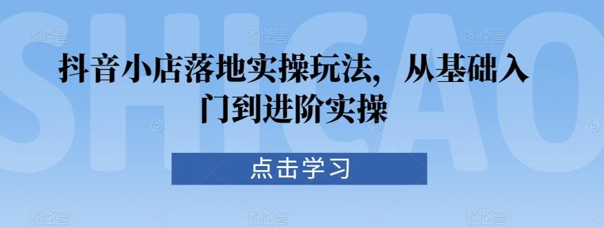 抖音小店落地实操玩法，从基础入门到进阶实操-梦清网创