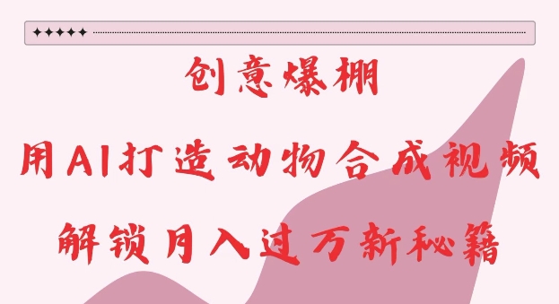 创意爆棚，用AI打造动物合成视频，解锁月入过W新秘籍【揭秘】-梦清网创