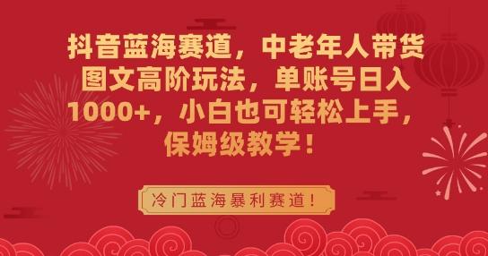 抖音蓝海赛道，中老年人带货图文高阶玩法，单账号日入1000+，小白也可轻松上手，保姆级教学【揭秘】-梦清网创