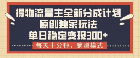 得物流量主全新分成计划模式，原创独家玩法，每天十分钟，躺挣模式，单日稳定变现3张+【揭秘】-梦清网创