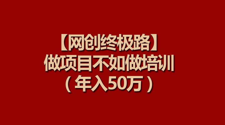 (9550期)【网创终极路】做项目不如做项目培训，年入50万-梦清网创