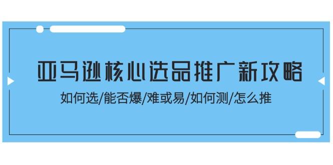 亚马逊核心选品推广新攻略！如何选/能否爆/难或易/如何测/怎么推-梦清网创