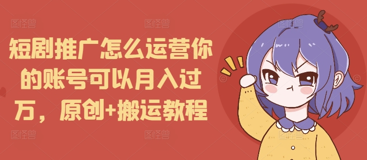 短剧推广怎么运营你的账号可以月入过万，原创+搬运教程-梦清网创
