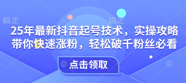 25年最新抖音起号技术，实操攻略带你快速涨粉，轻松破千粉丝必看-梦清网创