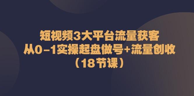 短视频3大平台流量获客：从0-1实操起盘做号+流量创收(18节课)-梦清网创