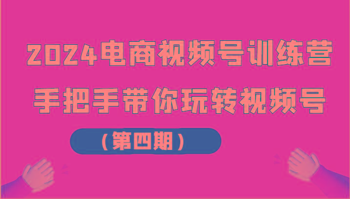 2024电商视频号训练营(第四期)手把手带你玩转视频号-梦清网创