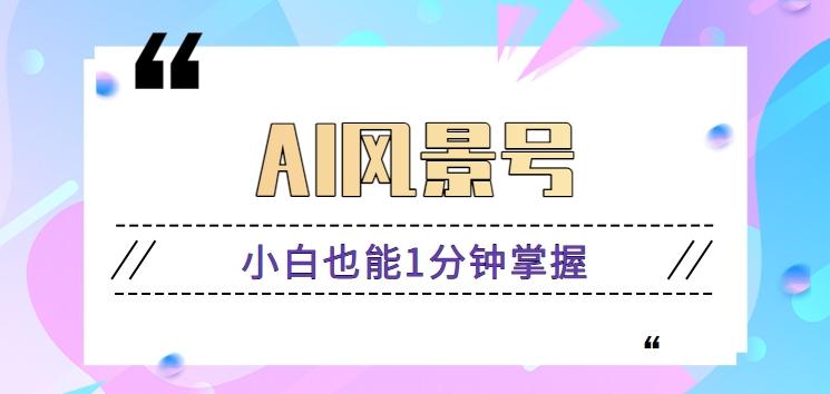 AI风景号7天涨粉10W，小白也能1分钟掌握的视频制作教程-梦清网创