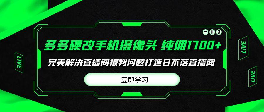 (9987期)多多硬改手机摄像头，单场带货纯佣1700+完美解决直播间被判问题，打造日…-梦清网创