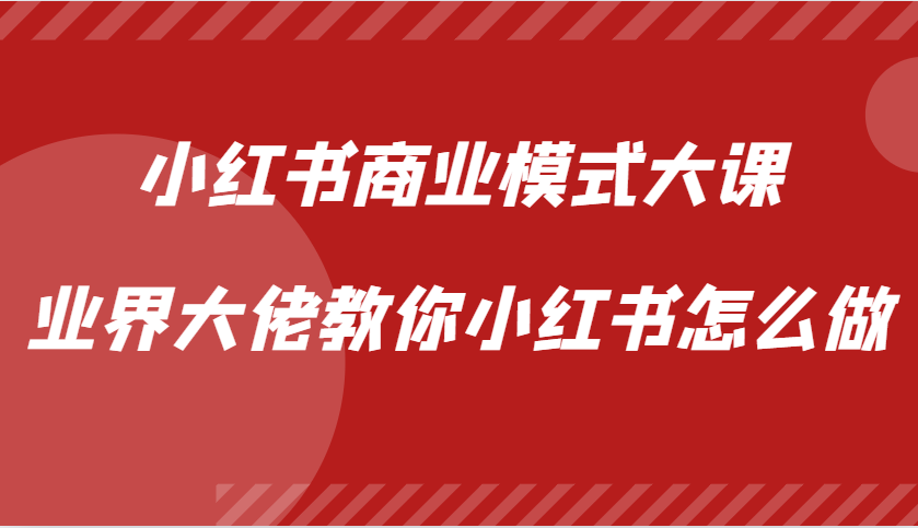 小红书商业模式大课，业界大佬教你小红书怎么做【视频课】-梦清网创