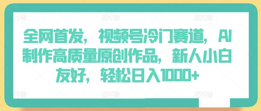 全网首发，视频号冷门赛道，AI制作高质量原创作品，新人小白友好，轻松日入1000+【揭秘】-梦清网创