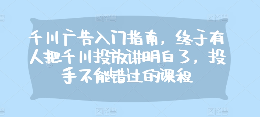 千川广告入门指南，终于有人把千川投放讲明白了，投手不能错过的课程-梦清网创