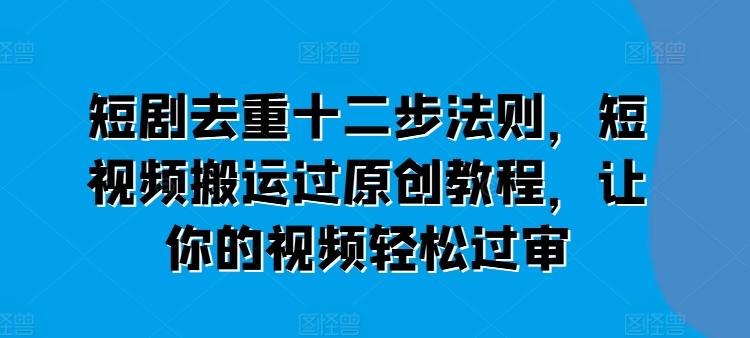 短剧去重十二步法则，短视频搬运过原创教程，让你的视频轻松过审-梦清网创