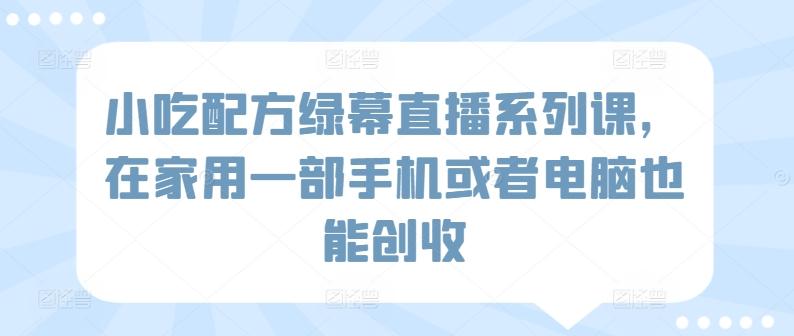 小吃配方绿幕直播系列课，在家用一部手机或者电脑也能创收-梦清网创