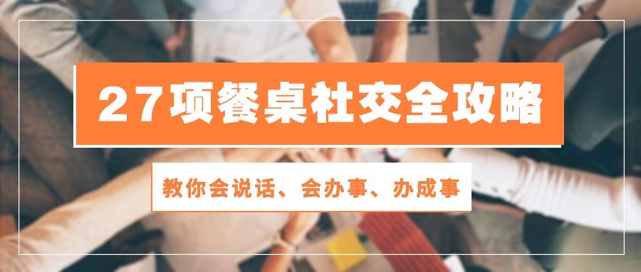 27项 餐桌社交全攻略：教你会说话、会办事、办成事(28节课-梦清网创