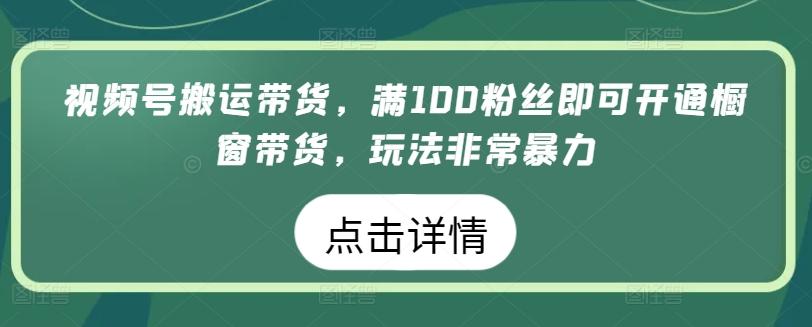 视频号搬运带货，满100粉丝即可开通橱窗带货，玩法非常暴力【揭秘】-梦清网创