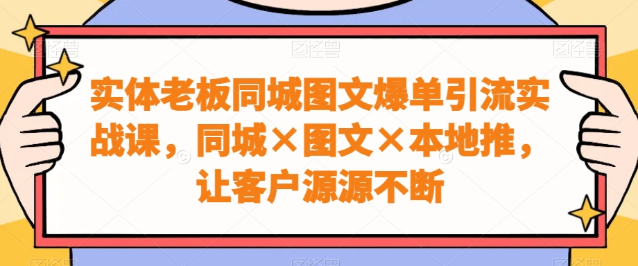 实体老板同城图文爆单引流实战课，同城×图文×本地推，让客户源源不断-梦清网创