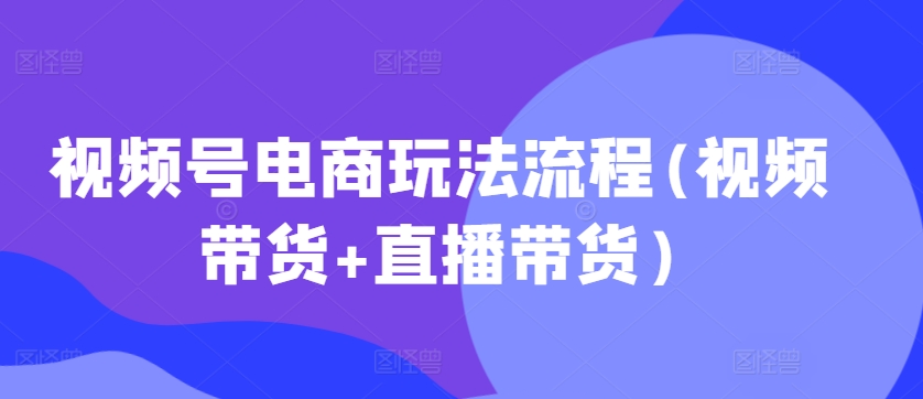 视频号电商玩法流程，视频带货+直播带货【更新2025年1月】-梦清网创