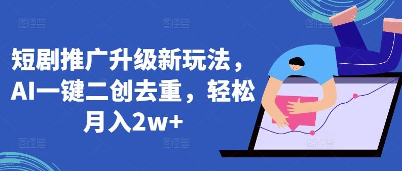 短剧推广升级新玩法，AI一键二创去重，轻松月入2w+【揭秘】-梦清网创