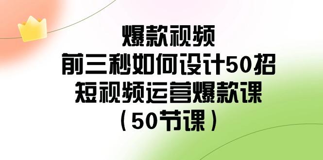 爆款视频前三秒如何设计50招：短视频运营爆款课(50节课)-梦清网创