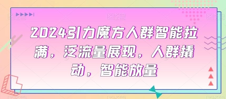 2024引力魔方人群智能拉满，​泛流量展现，人群撬动，智能放量-梦清网创