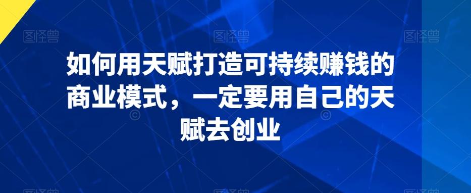 如何用天赋打造可持续赚钱的商业模式，一定要用自己的天赋去创业-梦清网创