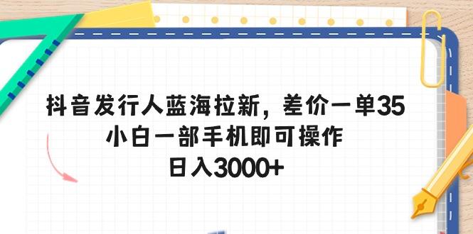 抖音发行人蓝海拉新，差价一单35，小白一部手机即可操作，日入3000+-梦清网创