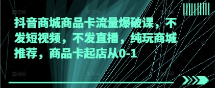 抖音商城商品卡流量爆破课，不发短视频，不发直播，纯玩商城推荐，商品卡起店从0-1-梦清网创
