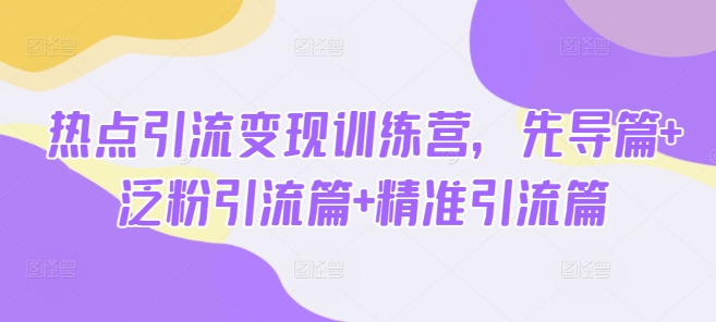 热点引流变现训练营，先导篇+泛粉引流篇+精准引流篇-梦清网创