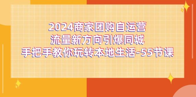 2024商家团购-自运营流量新方向引爆同城，手把手教你玩转本地生活-55节课-梦清网创