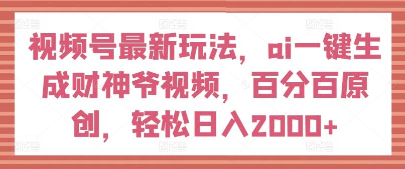 视频号最新玩法，ai一键生成财神爷视频，百分百原创，轻松日入2000+【揭秘】-梦清网创