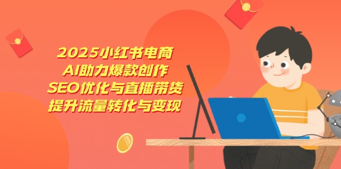 2025小红书电商，AI助力爆款创作，SEO优化与直播带货，提升流量转化与变现-梦清网创