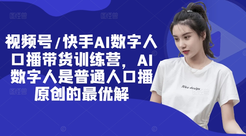 视频号/快手AI数字人口播带货训练营，AI数字人是普通人口播原创的最优解-梦清网创
