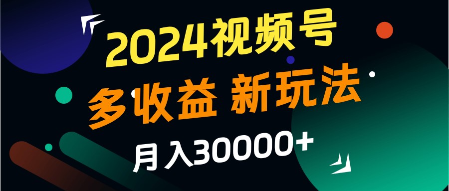 2024视频号多收益的新玩法，月入3w+，新手小白都能简单上手！-梦清网创