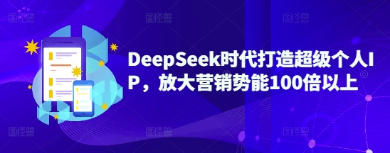 DeepSeek时代打造超级个人IP，放大营销势能100倍以上-梦清网创