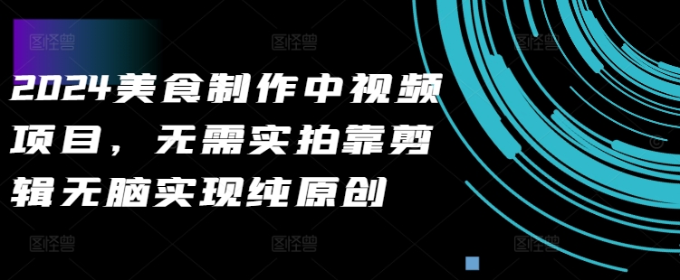 2024美食制作中视频项目，无需实拍靠剪辑无脑实现纯原创-梦清网创