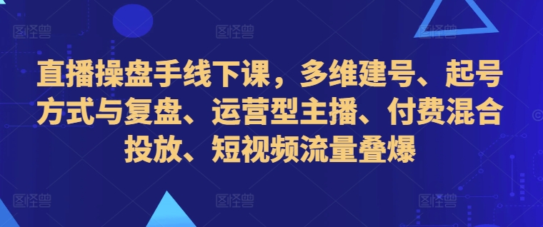 直播操盘手线下课，多维建号、起号方式与复盘、运营型主播、付费混合投放、短视频流量叠爆-梦清网创